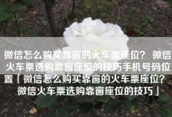 微信怎么购买靠窗的火车票座位？ 微信火车票选购靠窗座位的技巧手机号码位置「微信怎么购买靠窗的火车票座位？ 微信火车票选购靠窗座位的技巧」