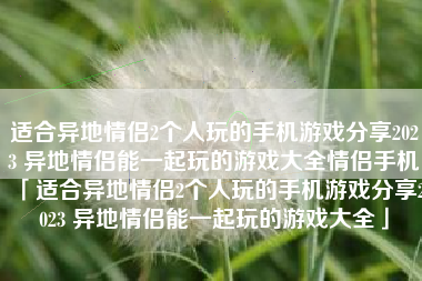 适合异地情侣2个人玩的手机游戏分享2023 异地情侣能一起玩的游戏大全情侣手机「适合异地情侣2个人玩的手机游戏分享2023 异地情侣能一起玩的游戏大全」